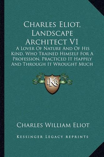 Charles Eliot, Landscape Architect V1: A Lover of Nature and of His Kind, Who Trained Himself for a Profession, Practiced It Happily and Through It Wrought Much Good (1902)