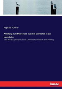 Cover image for Anleitung zum UEbersetzen aus dem Deutschen in das Lateinische: nebst dem dazu gehoerigen Deutsch-Lateinischen Woerterbuch - erste Abteilung