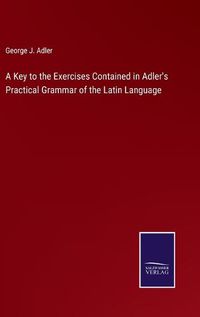 Cover image for A Key to the Exercises Contained in Adler's Practical Grammar of the Latin Language