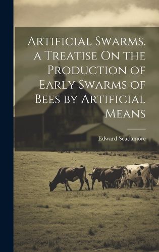 Cover image for Artificial Swarms. a Treatise On the Production of Early Swarms of Bees by Artificial Means