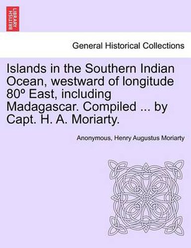 Cover image for Islands in the Southern Indian Ocean, westward of longitude 80 Degrees East, including Madagascar. Compiled ... by Capt. H. A. Moriarty.