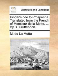 Cover image for Pindar's Ode to Prosperina. Translated from the French of Monsieur de La Motte. ... by R. Cruttenden.