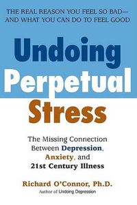 Cover image for Undoing Perpetual Stress: The Missing Connection Between Depression, Anxiety and 21stCentury Illness