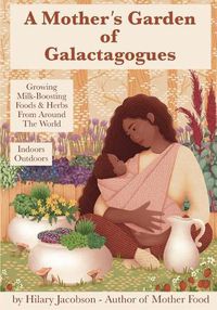 Cover image for A Mother's Garden of Galactagogues: A guide to growing & using milk-boosting herbs & foods from around the world, indoors & outdoors, winter & summer: with tinctures, teas, recipes, plus breastfeeding and family health remedies