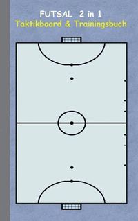 Cover image for Futsal 2 in 1 Taktikboard und Trainingsbuch: Taktikbuch fur Trainer, Spielstrategie, Training, Gewinnstrategie, 2D Futsalspielfeld, 3D Spielfeld, Technik, UEbungen, Sportverein, Spielzuge, Trainer, Coach, Coaching Anweisungen, Taktik