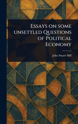 Cover image for Essays on Some Unsettled Questions of Political Economy