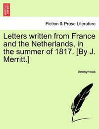 Cover image for Letters Written from France and the Netherlands, in the Summer of 1817. [By J. Merritt.]