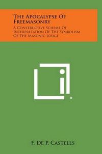 Cover image for The Apocalypse of Freemasonry: A Constructive Scheme of Interpretation of the Symbolism of the Masonic Lodge