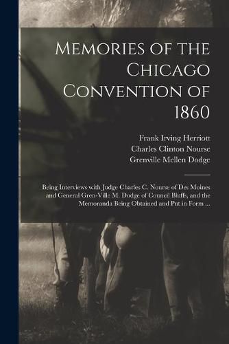 Memories of the Chicago Convention of 1860: Being Interviews With Judge Charles C. Nourse of Des Moines and General Gren-ville M. Dodge of Council Bluffs, and the Memoranda Being Obtained and Put in Form ...