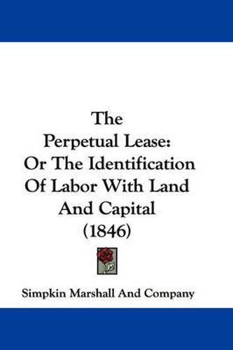 Cover image for The Perpetual Lease: Or the Identification of Labor with Land and Capital (1846)