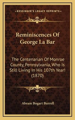 Cover image for Reminiscences of George La Bar: The Centenarian of Monroe County, Pennsylvania, Who Is Still Living in His 107th Year! (1870)