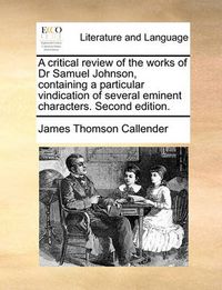 Cover image for A Critical Review of the Works of Dr Samuel Johnson, Containing a Particular Vindication of Several Eminent Characters. Second Edition.