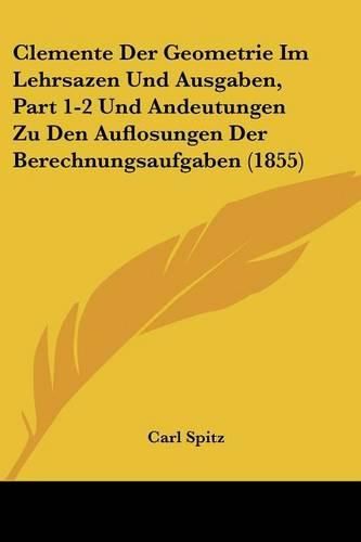 Clemente Der Geometrie Im Lehrsazen Und Ausgaben, Part 1-2 Und Andeutungen Zu Den Auflosungen Der Berechnungsaufgaben (1855)