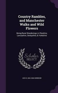 Cover image for Country Rambles, and Manchester Walks and Wild Flowers: Being Rural Wanderings in Cheshire, Lancashire, Derbyshire, & Yorkshire