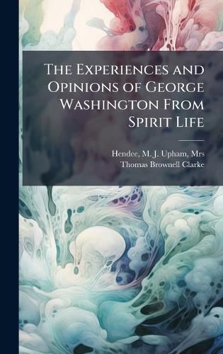 Cover image for The Experiences and Opinions of George Washington From Spirit Life