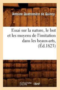 Cover image for Essai Sur La Nature, Le But Et Les Moyens de l'Imitation Dans Les Beaux-Arts, (Ed.1823)