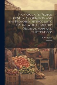 Cover image for Nicaragua; its People, Scenery, Monuments, and the Proposed Interoceanic Canal, With Numerous Original Maps and Illustrations