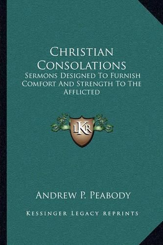 Christian Consolations: Sermons Designed to Furnish Comfort and Strength to the Afflicted