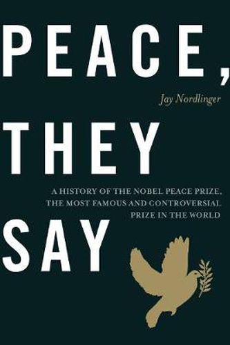 Cover image for Peace, They Say: A History of the Nobel Peace Prize, the Most Famous and Controversial Prize in the World