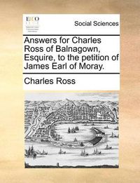 Cover image for Answers for Charles Ross of Balnagown, Esquire, to the Petition of James Earl of Moray.