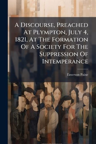 Cover image for A Discourse, Preached at Plympton, July 4, 1821, at the Formation of a Society for the Suppression of Intemperance