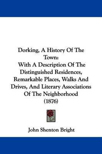 Cover image for Dorking, a History of the Town: With a Description of the Distinguished Residences, Remarkable Places, Walks and Drives, and Literary Associations of the Neighborhood (1876)