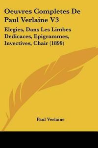 Cover image for Oeuvres Completes de Paul Verlaine V3: Elegies, Dans Les Limbes Dedicaces, Epigrammes, Invectives, Chair (1899)