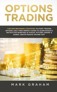 Cover image for Options Trading: 7 Golden Beginners Strategies to Start Trading Options Like a PRO! Perfect Guide to Learn Basics & Tactics for Investing in Stocks, Futures, Binary & Bonds. Create Passive Income Fast
