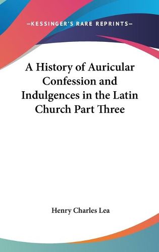 Cover image for A History of Auricular Confession and Indulgences in the Latin Church Part Three