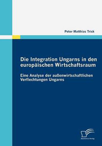 Cover image for Die Integration Ungarns in den europaischen Wirtschaftsraum: Eine Analyse der aussenwirtschaftlichen Verflechtungen Ungarns