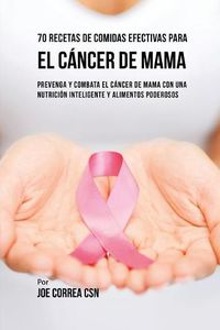 Cover image for 70 Recetas De Comidas Efectivas Para El Cancer De Mama: Prevenga Y Combata El Cancer De Mama Con una Nutricion Inteligente y Alimentos Poderosos