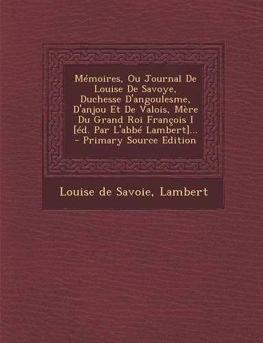 Cover image for Memoires, Ou Journal De Louise De Savoye, Duchesse D'angoulesme, D'anjou Et De Valois, Mere Du Grand Roi Francois I [ed. Par L'abbe Lambert]...