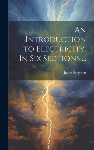 Cover image for An Introduction to Electricity. In Six Sections ...