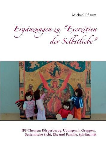 Erganzungen zu Exerzitien der Selbstliebe: IFS-Themen: Koerperbezug, UEbungen in Gruppen, Systemische Sicht, Ehe und Familie, Spiritualitat