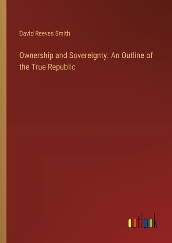 Ownership and Sovereignty. An Outline of the True Republic