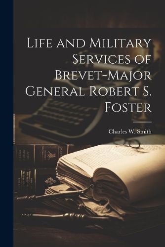 Life and Military Services of Brevet-Major General Robert S. Foster