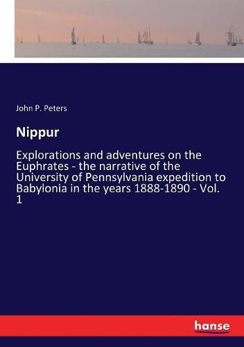 Nippur: Explorations and adventures on the Euphrates - the narrative of the University of Pennsylvania expedition to Babylonia in the years 1888-1890 - Vol. 1