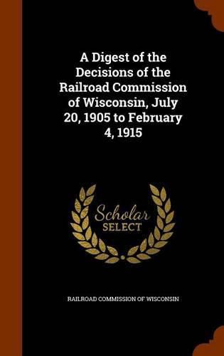 Cover image for A Digest of the Decisions of the Railroad Commission of Wisconsin, July 20, 1905 to February 4, 1915