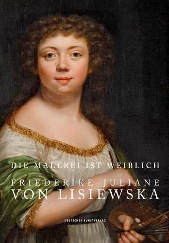 Cover image for Die Malerei ist weiblich: Friederike Juliane von Lisiewska. Die Werke des Staatlichen Museums Schwerin