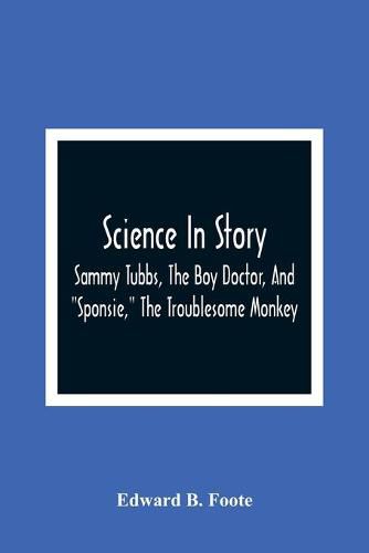 Cover image for Science In Story. Sammy Tubbs, The Boy Doctor, And Sponsie, The Troublesome Monkey