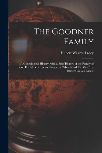 Cover image for The Goodner Family; a Genealogical History, With a Brief History of the Family of Jacob Daniel Scherrer and Notes on Other Allied Families / by Hubert Wesley Lacey.