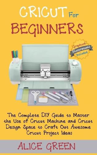 Cover image for Cricut for Beginners: The Complete DIY Guide to Master the Use of Cricut Machine and Cricut Design Space to Craft Out Awesome Cricut Project Ideas (Graphical Illustrations Included)