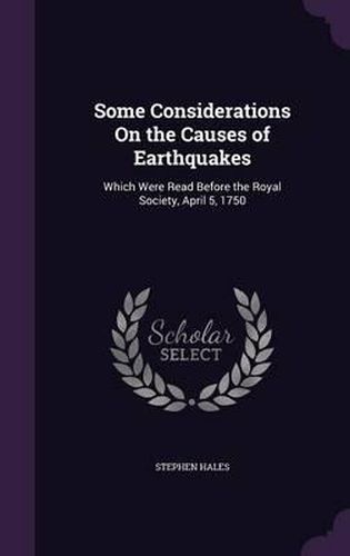 Some Considerations on the Causes of Earthquakes: Which Were Read Before the Royal Society, April 5, 1750