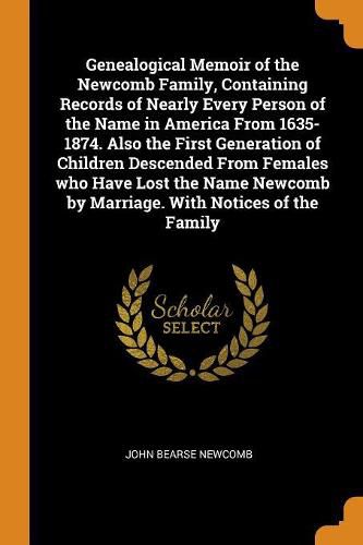 Cover image for Genealogical Memoir of the Newcomb Family, Containing Records of Nearly Every Person of the Name in America From 1635-1874. Also the First Generation of Children Descended From Females who Have Lost the Name Newcomb by Marriage. With Notices of the Family