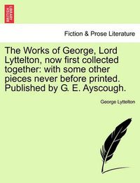 Cover image for The Works of George, Lord Lyttelton, Now First Collected Together: With Some Other Pieces Never Before Printed. Published by G. E. Ayscough.