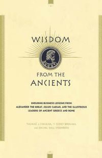 Cover image for Wisdom from the Ancients: Enduring Business Lessons from Alexander the Great, Julius Caesar and the Illustrious Leaders of Ancient Greece and Rome