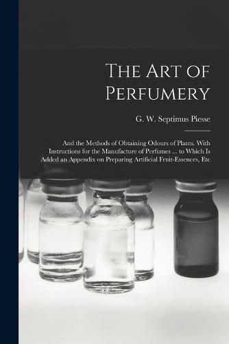 The Art of Perfumery: and the Methods of Obtaining Odours of Plants. With Instructions for the Manufacture of Perfumes ... to Which is Added an Appendix on Preparing Artificial Fruit-essences, Etc