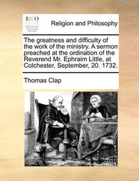 Cover image for The Greatness and Difficulty of the Work of the Ministry. a Sermon Preached at the Ordination of the Reverend Mr. Ephraim Little, at Colchester, September, 20. 1732.