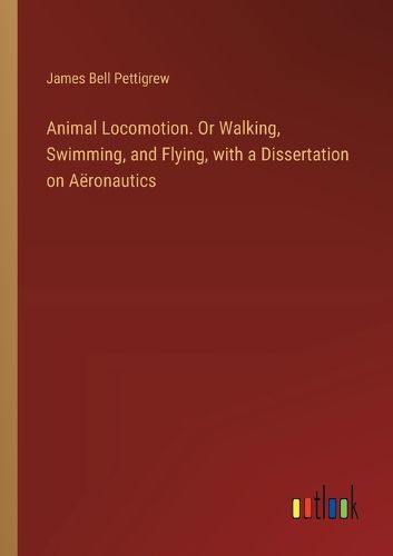 Animal Locomotion. Or Walking, Swimming, and Flying, with a Dissertation on Aeronautics