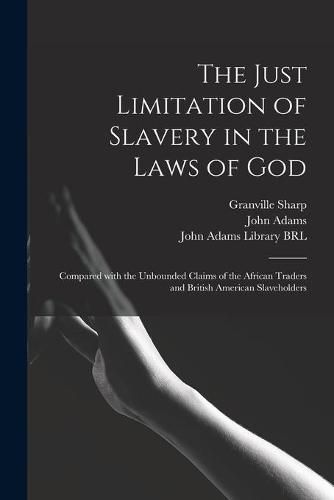 The Just Limitation of Slavery in the Laws of God: Compared With the Unbounded Claims of the African Traders and British American Slaveholders